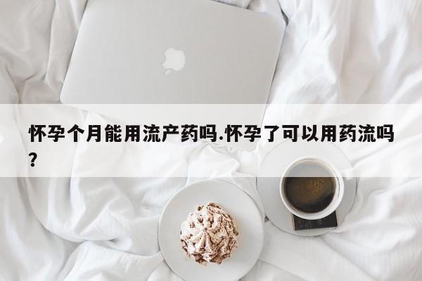 药流药在线付款怀孕个月能用流产药吗.怀孕了可以用药流吗？