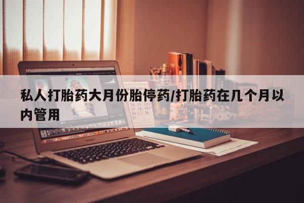 药流药在线付款私人打胎药大月份胎停药/打胎药在几个月以内管用