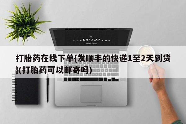 药流药在线付款打胎药在线下单{发顺丰的快递1至2天到货}(打胎药可以邮寄吗)