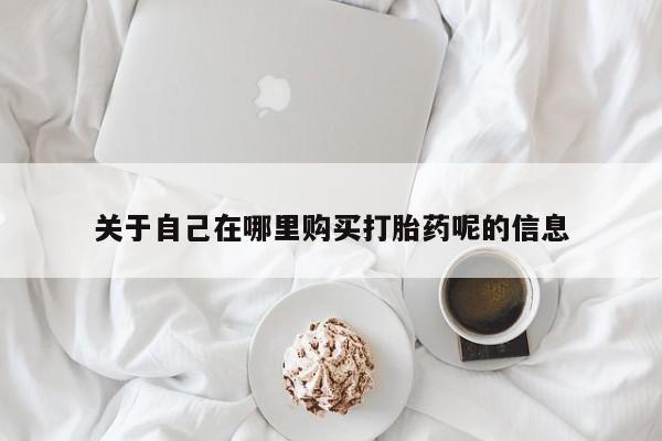 药流药在线付款关于自己在哪里购买打胎药呢的信息