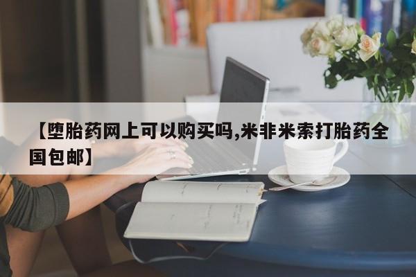 药流药在线付款【堕胎药网上可以购买吗,米非米索打胎药全国包邮】