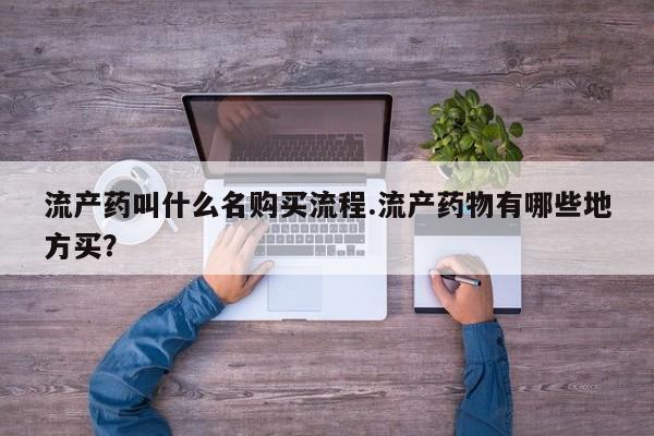 药流药在线付款流产药叫什么名购买流程.流产药物有哪些地方买？