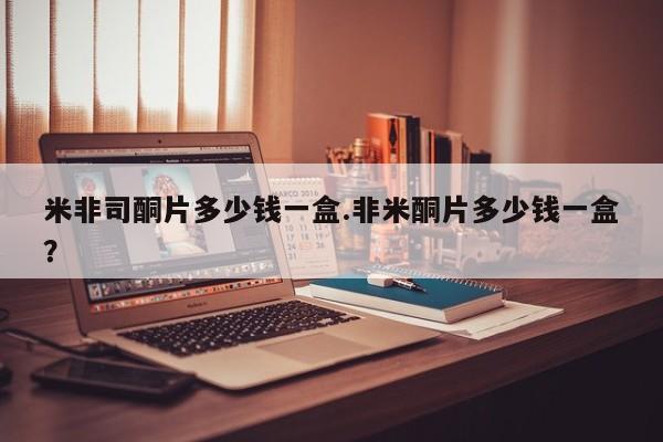 药流药在线付款米非司酮片多少钱一盒.非米酮片多少钱一盒？