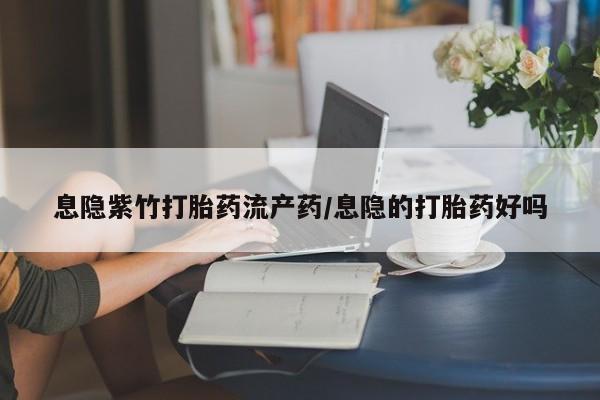 药流药在线付款息隐紫竹打胎药流产药/息隐的打胎药好吗