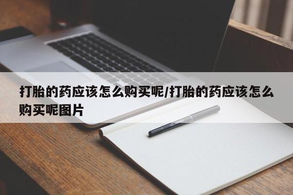 药流药在线付款打胎的药应该怎么购买呢/打胎的药应该怎么购买呢图片