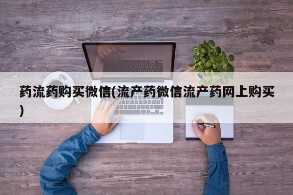 药流药在线付款药流药购买微信(流产药微信流产药网上购买)
