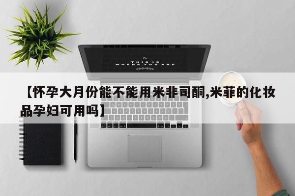 药流药在线付款【怀孕大月份能不能用米非司酮,米菲的化妆品孕妇可用吗】