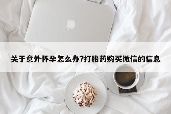 药流药在线付款关于意外怀孕怎么办?打胎药购买微信的信息