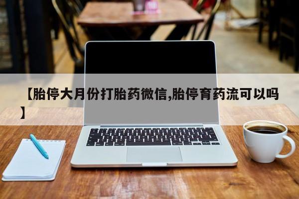 药流药在线付款【胎停大月份打胎药微信,胎停育药流可以吗】