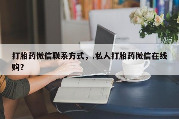 药流药在线付款打胎药微信联系方式，.私人打胎药微信在线购？