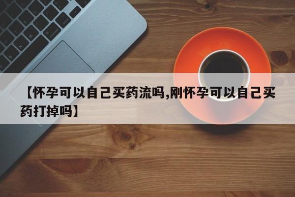 药流药在线付款【怀孕可以自己买药流吗,刚怀孕可以自己买药打掉吗】