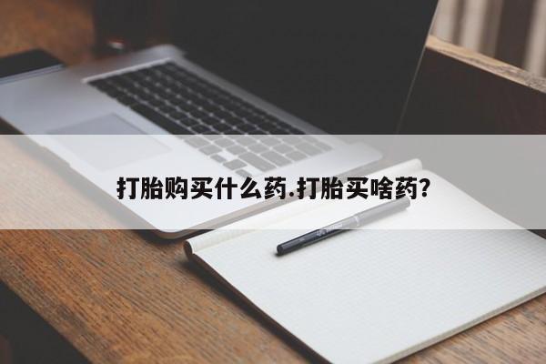 药流药在线付款打胎购买什么药.打胎买啥药？